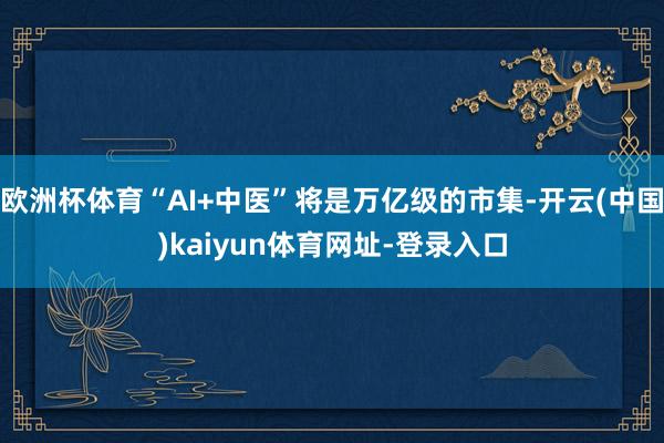 欧洲杯体育“AI+中医”将是万亿级的市集-开云(中国)kaiyun体育网址-登录入口