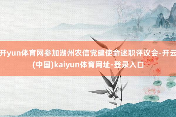 开yun体育网参加湖州农信党建使命述职评议会-开云(中国)kaiyun体育网址-登录入口