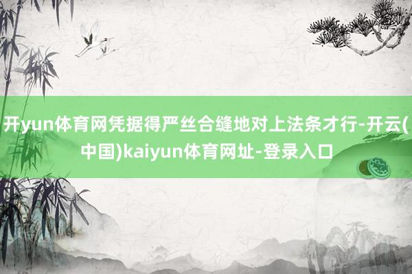 开yun体育网凭据得严丝合缝地对上法条才行-开云(中国)kaiyun体育网址-登录入口