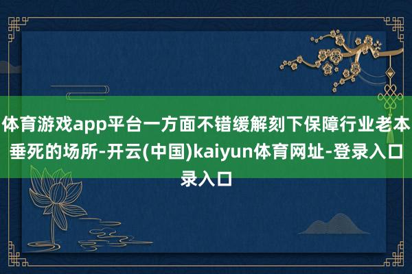 体育游戏app平台一方面不错缓解刻下保障行业老本垂死的场所-开云(中国)kaiyun体育网址-登录入口