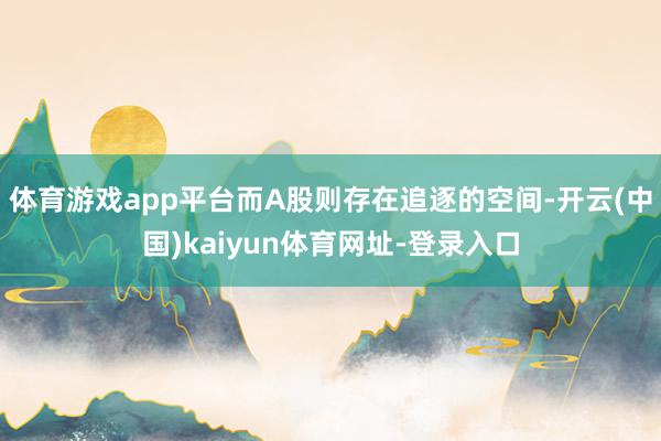 体育游戏app平台而A股则存在追逐的空间-开云(中国)kaiyun体育网址-登录入口