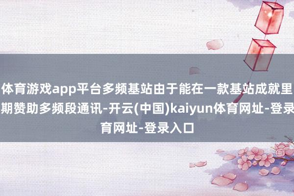 体育游戏app平台多频基站由于能在一款基站成就里面同期赞助多频段通讯-开云(中国)kaiyun体育网址-登录入口
