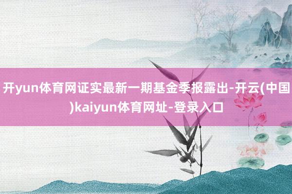 开yun体育网证实最新一期基金季报露出-开云(中国)kaiyun体育网址-登录入口