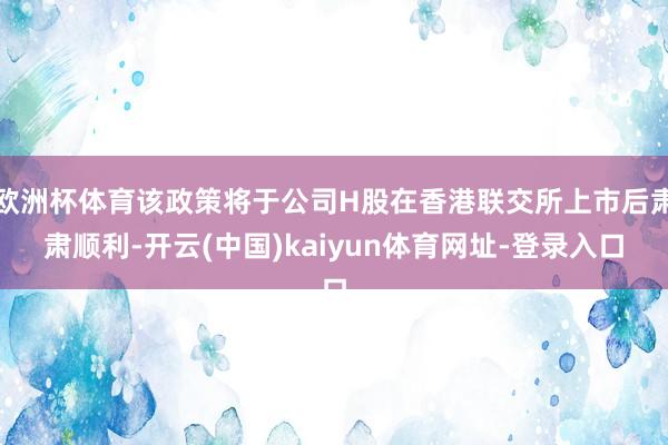 欧洲杯体育该政策将于公司H股在香港联交所上市后肃肃顺利-开云(中国)kaiyun体育网址-登录入口