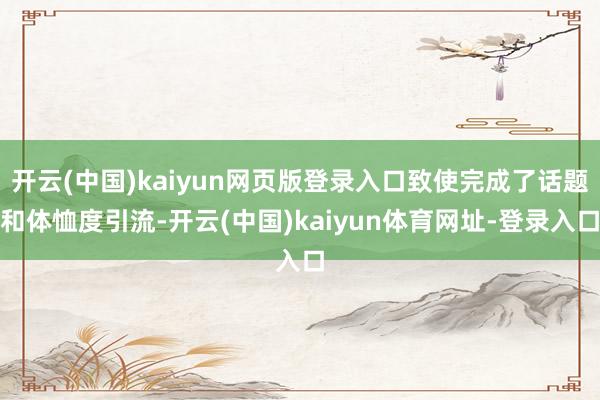 开云(中国)kaiyun网页版登录入口致使完成了话题和体恤度引流-开云(中国)kaiyun体育网址-登录入口