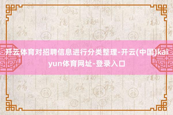 开云体育对招聘信息进行分类整理-开云(中国)kaiyun体育网址-登录入口