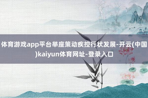 体育游戏app平台举座策动疾控行状发展-开云(中国)kaiyun体育网址-登录入口