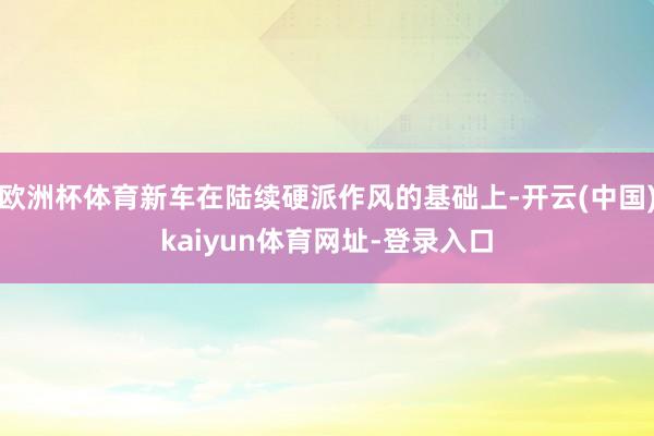 欧洲杯体育新车在陆续硬派作风的基础上-开云(中国)kaiyun体育网址-登录入口