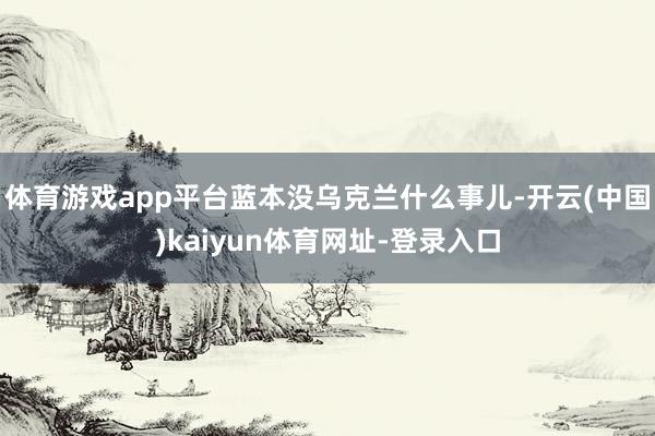 体育游戏app平台蓝本没乌克兰什么事儿-开云(中国)kaiyun体育网址-登录入口