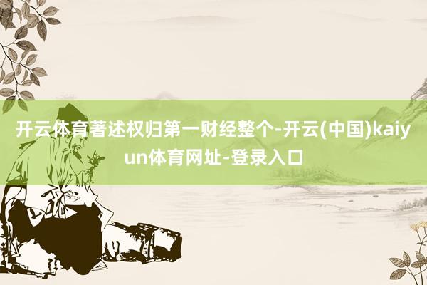 开云体育著述权归第一财经整个-开云(中国)kaiyun体育网址-登录入口