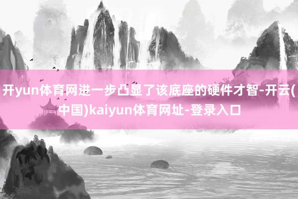 开yun体育网进一步凸显了该底座的硬件才智-开云(中国)kaiyun体育网址-登录入口