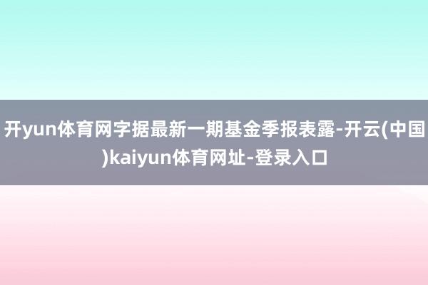 开yun体育网字据最新一期基金季报表露-开云(中国)kaiyun体育网址-登录入口