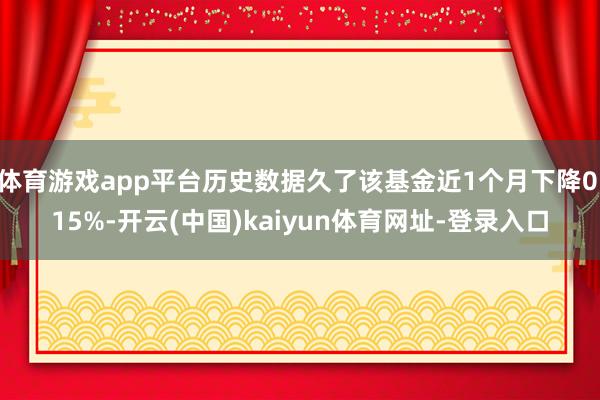 体育游戏app平台历史数据久了该基金近1个月下降0.15%-开云(中国)kaiyun体育网址-登录入口