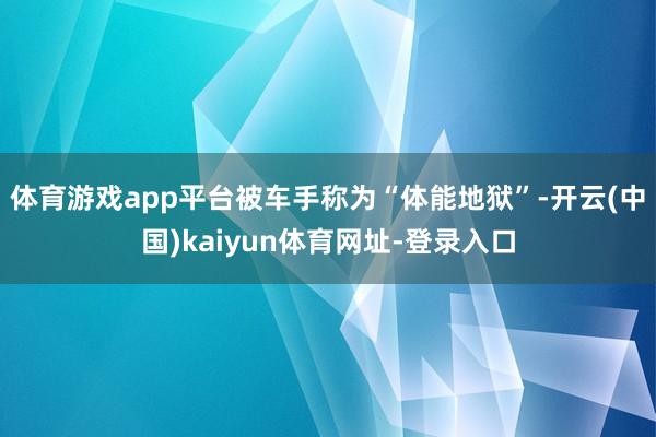 体育游戏app平台被车手称为“体能地狱”-开云(中国)kaiyun体育网址-登录入口