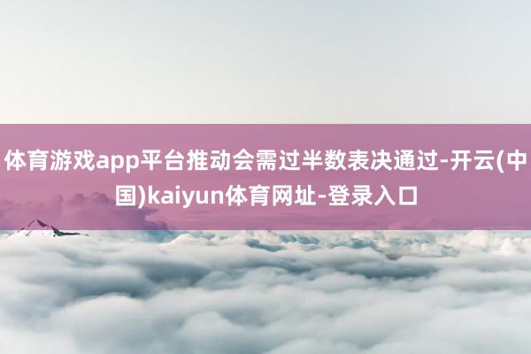 体育游戏app平台推动会需过半数表决通过-开云(中国)kaiyun体育网址-登录入口