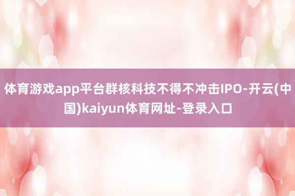 体育游戏app平台群核科技不得不冲击IPO-开云(中国)kaiyun体育网址-登录入口