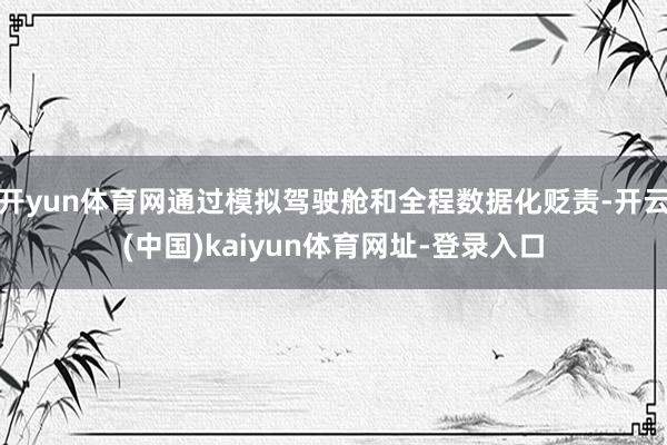 开yun体育网通过模拟驾驶舱和全程数据化贬责-开云(中国)kaiyun体育网址-登录入口