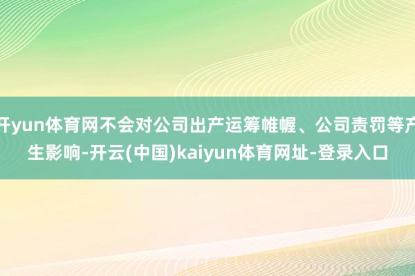 开yun体育网不会对公司出产运筹帷幄、公司责罚等产生影响-开云(中国)kaiyun体育网址-登录入口