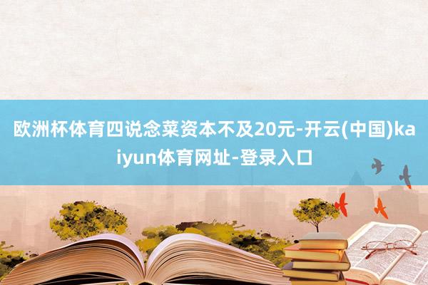 欧洲杯体育四说念菜资本不及20元-开云(中国)kaiyun体育网址-登录入口