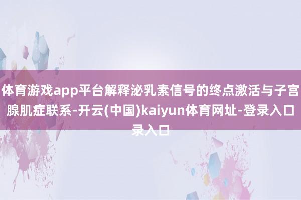 体育游戏app平台解释泌乳素信号的终点激活与子宫腺肌症联系-开云(中国)kaiyun体育网址-登录入口