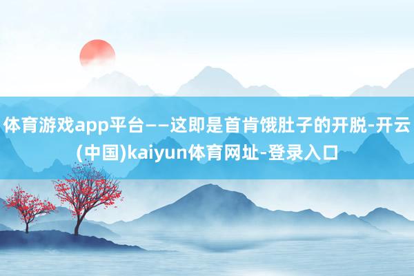 体育游戏app平台——这即是首肯饿肚子的开脱-开云(中国)kaiyun体育网址-登录入口