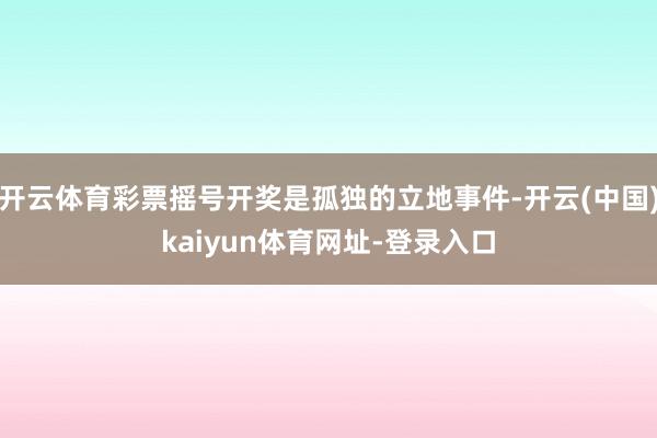 开云体育彩票摇号开奖是孤独的立地事件-开云(中国)kaiyun体育网址-登录入口