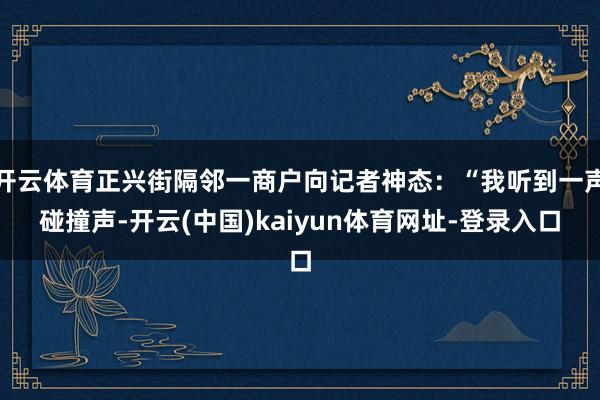 开云体育正兴街隔邻一商户向记者神态：“我听到一声碰撞声-开云(中国)kaiyun体育网址-登录入口
