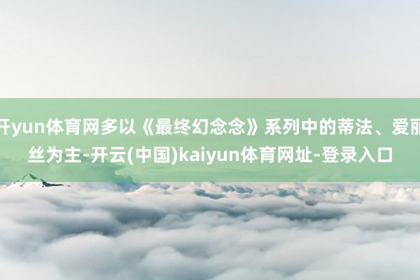 开yun体育网多以《最终幻念念》系列中的蒂法、爱丽丝为主-开云(中国)kaiyun体育网址-登录入口