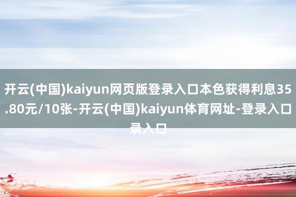 开云(中国)kaiyun网页版登录入口本色获得利息35.80元/10张-开云(中国)kaiyun体育网址-登录入口