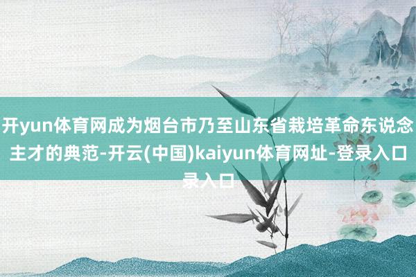 开yun体育网成为烟台市乃至山东省栽培革命东说念主才的典范-开云(中国)kaiyun体育网址-登录入口