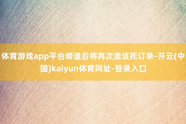 体育游戏app平台缔造后将再次激该死订单-开云(中国)kaiyun体育网址-登录入口