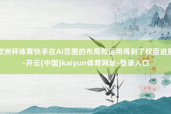 欧洲杯体育快手在AI范围的布局和运用得到了权臣进展-开云(中国)kaiyun体育网址-登录入口