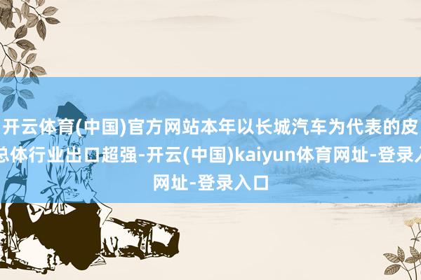 开云体育(中国)官方网站本年以长城汽车为代表的皮卡总体行业出口超强-开云(中国)kaiyun体育网址-登录入口