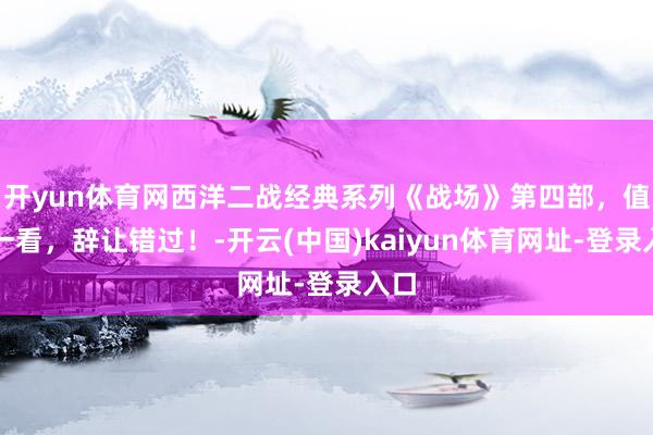开yun体育网西洋二战经典系列《战场》第四部，值得一看，辞让错过！-开云(中国)kaiyun体育网址-登录入口