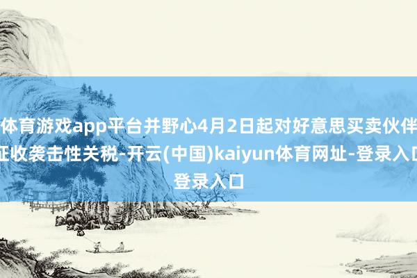 体育游戏app平台并野心4月2日起对好意思买卖伙伴征收袭击性关税-开云(中国)kaiyun体育网址-登录入口