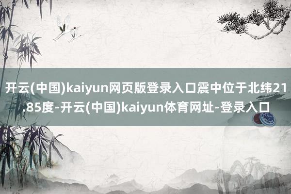 开云(中国)kaiyun网页版登录入口震中位于北纬21.85度-开云(中国)kaiyun体育网址-登录入口
