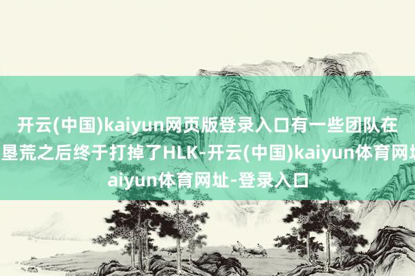 开云(中国)kaiyun网页版登录入口有一些团队在历程惨烈的垦荒之后终于打掉了HLK-开云(中国)kaiyun体育网址-登录入口