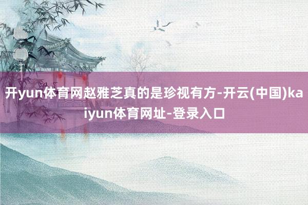 开yun体育网赵雅芝真的是珍视有方-开云(中国)kaiyun体育网址-登录入口