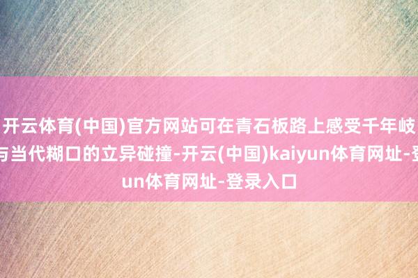开云体育(中国)官方网站可在青石板路上感受千年岐黄灵敏与当代糊口的立异碰撞-开云(中国)kaiyun体育网址-登录入口