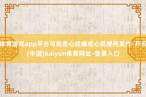 体育游戏app平台可能是心绞痛或心肌梗死发作-开云(中国)kaiyun体育网址-登录入口