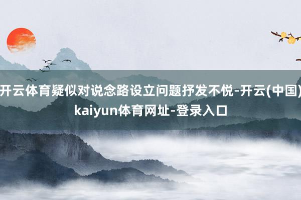 开云体育疑似对说念路设立问题抒发不悦-开云(中国)kaiyun体育网址-登录入口