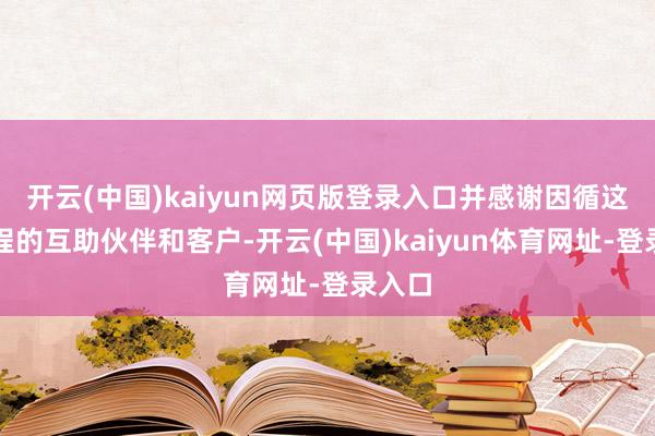 开云(中国)kaiyun网页版登录入口并感谢因循这一旅程的互助伙伴和客户-开云(中国)kaiyun体育网址-登录入口