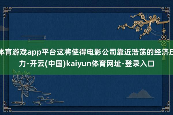 体育游戏app平台这将使得电影公司靠近浩荡的经济压力-开云(中国)kaiyun体育网址-登录入口