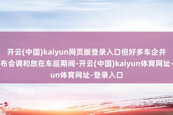 开云(中国)kaiyun网页版登录入口但好多车企并莫得把发布会调和放在车延期间-开云(中国)kaiyun体育网址-登录入口