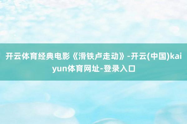 开云体育经典电影《滑铁卢走动》-开云(中国)kaiyun体育网址-登录入口
