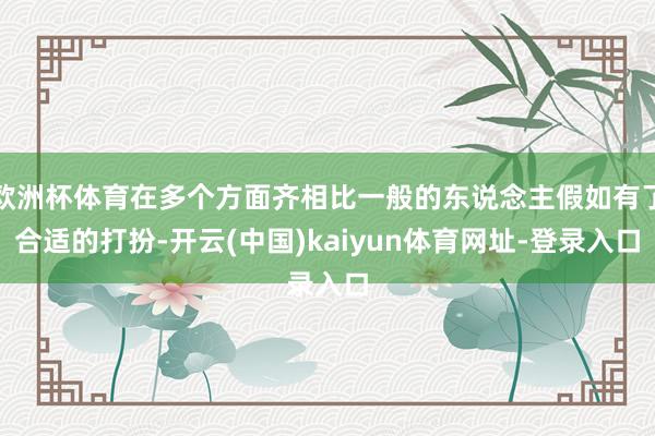 欧洲杯体育在多个方面齐相比一般的东说念主假如有了合适的打扮-开云(中国)kaiyun体育网址-登录入口