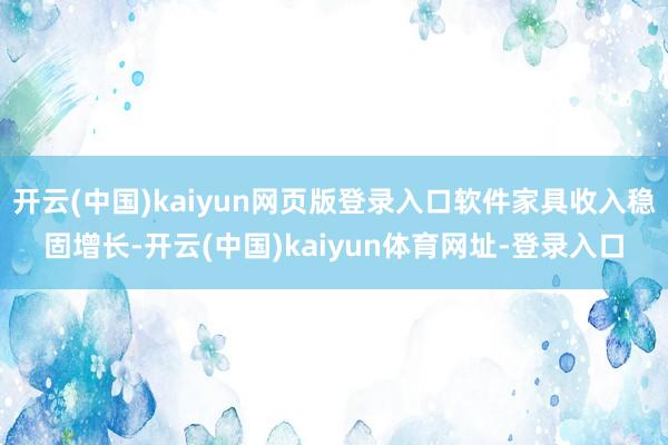 开云(中国)kaiyun网页版登录入口软件家具收入稳固增长-开云(中国)kaiyun体育网址-登录入口