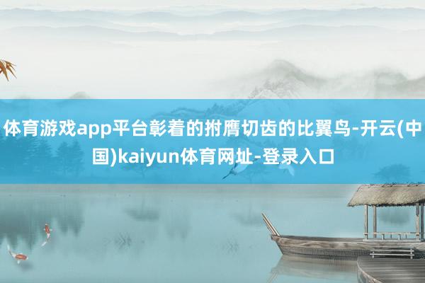 体育游戏app平台彰着的拊膺切齿的比翼鸟-开云(中国)kaiyun体育网址-登录入口