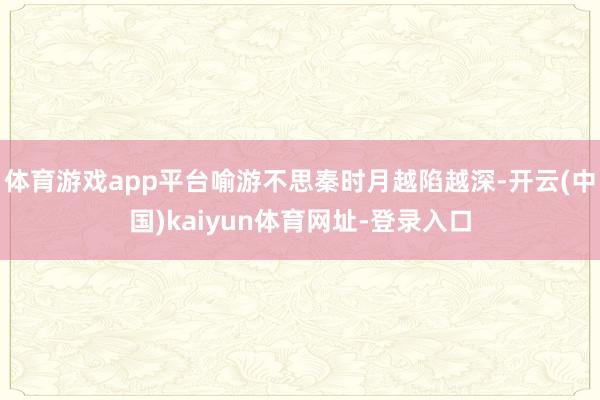 体育游戏app平台喻游不思秦时月越陷越深-开云(中国)kaiyun体育网址-登录入口
