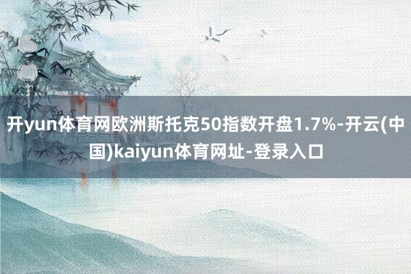 开yun体育网欧洲斯托克50指数开盘1.7%-开云(中国)kaiyun体育网址-登录入口